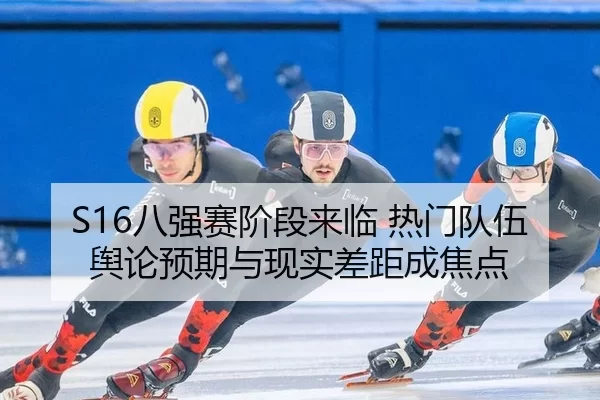 S16八强赛阶段来临 热门队伍舆论预期与现实差距成焦点