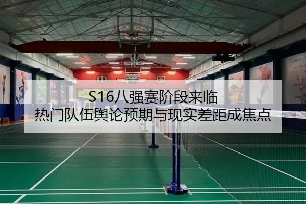 S16八强赛阶段来临 热门队伍舆论预期与现实差距成焦点