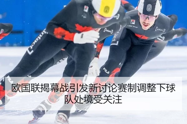 欧国联揭幕战引发新讨论赛制调整下球队处境受关注