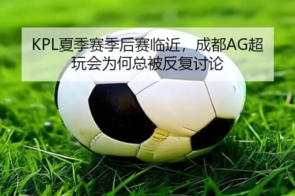 KPL夏季赛季后赛临近，成都AG超玩会为何总被反复讨论